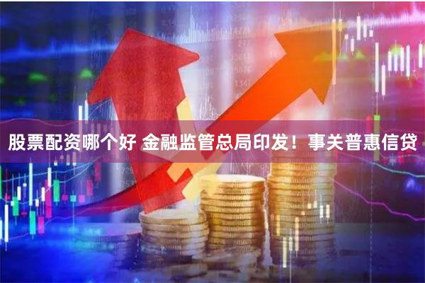 股票配资哪个好 金融监管总局印发！事关普惠信贷