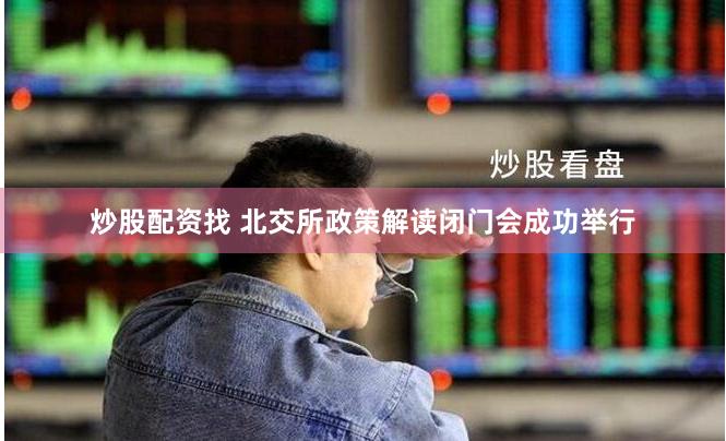 炒股配资找 北交所政策解读闭门会成功举行