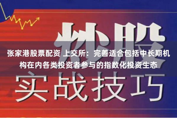 张家港股票配资 上交所：完善适合包括中长期机构在内各类投资者参与的指数化投资生态