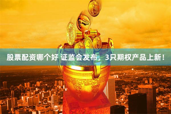 股票配资哪个好 证监会发布，3只期权产品上新！