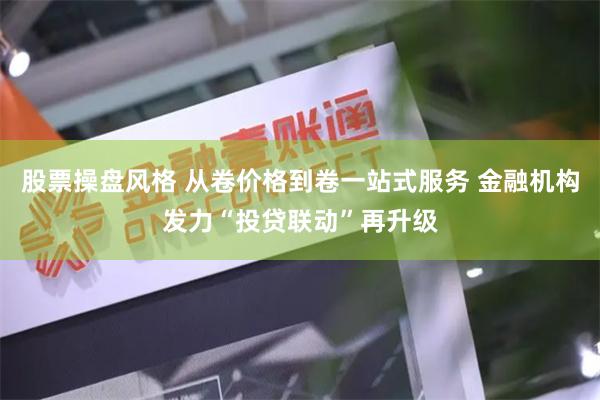 股票操盘风格 从卷价格到卷一站式服务 金融机构发力“投贷联动”再升级