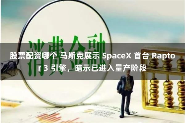 股票配资哪个 马斯克展示 SpaceX 首台 Raptor 3 引擎，暗示已进入量产阶段