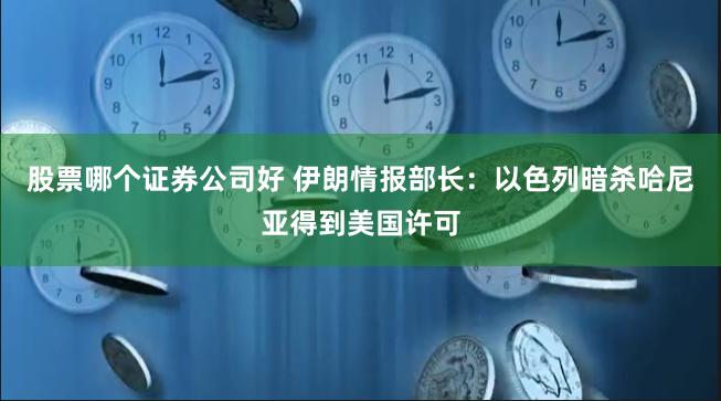 股票哪个证券公司好 伊朗情报部长：以色列暗杀哈尼亚得到美国许可