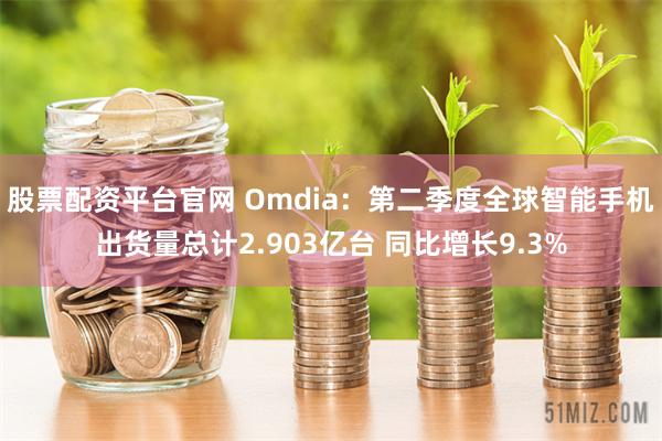 股票配资平台官网 Omdia：第二季度全球智能手机出货量总计2.903亿台 同比增长9.3%