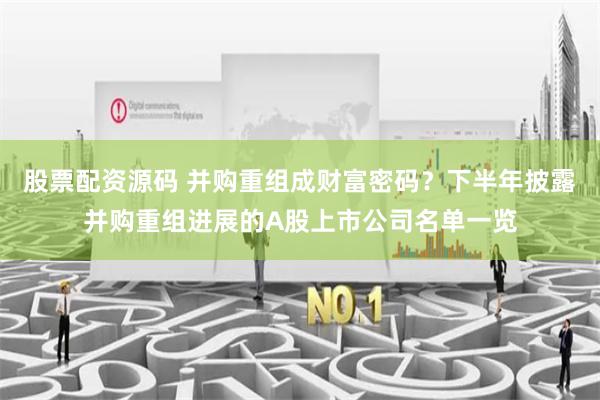 股票配资源码 并购重组成财富密码？下半年披露并购重组进展的A股上市公司名单一览