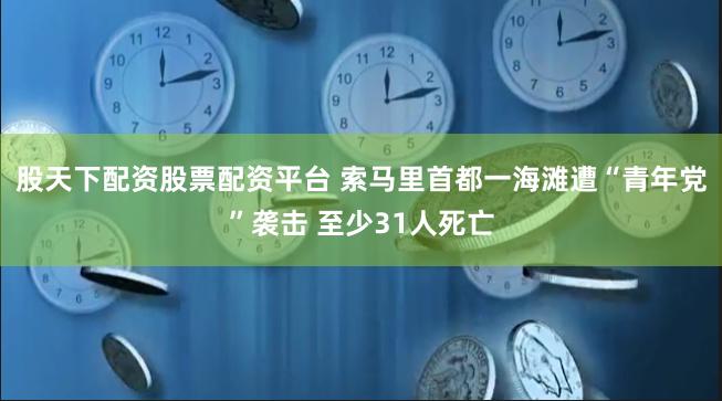 股天下配资股票配资平台 索马里首都一海滩遭“青年党”袭击 至少31人死亡