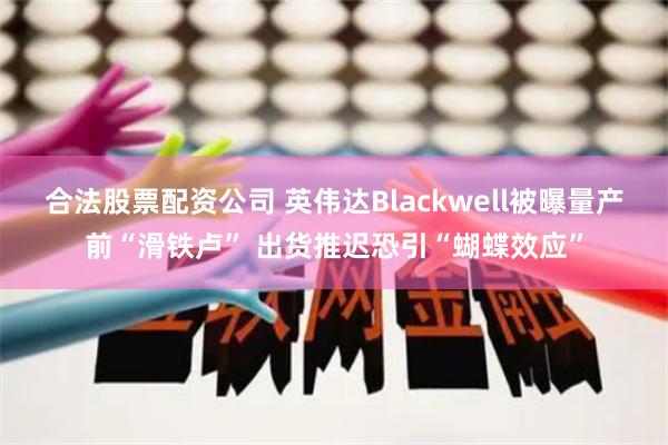 合法股票配资公司 英伟达Blackwell被曝量产前“滑铁卢” 出货推迟恐引“蝴蝶效应”