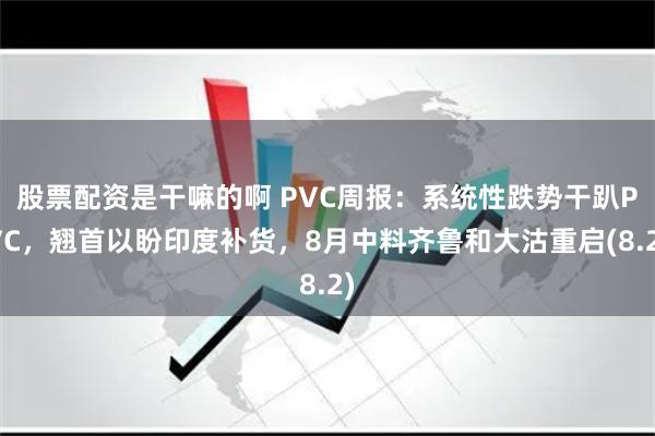 股票配资是干嘛的啊 PVC周报：系统性跌势干趴PVC，翘首以盼印度补货，8月中料齐鲁和大沽重启(8.2)