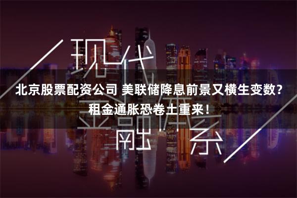 北京股票配资公司 美联储降息前景又横生变数？租金通胀恐卷土重来！