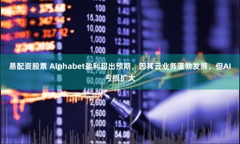 易配资股票 Alphabet盈利超出预期，因其云业务蓬勃发展，但AI亏损扩大