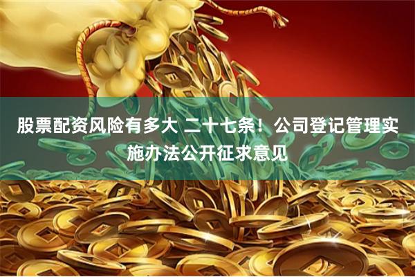 股票配资风险有多大 二十七条！公司登记管理实施办法公开征求意见