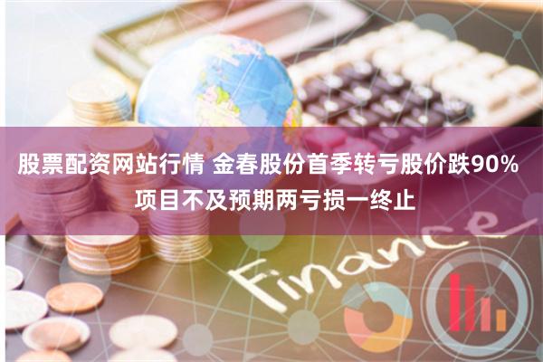 股票配资网站行情 金春股份首季转亏股价跌90%  项目不及预期两亏损一终止