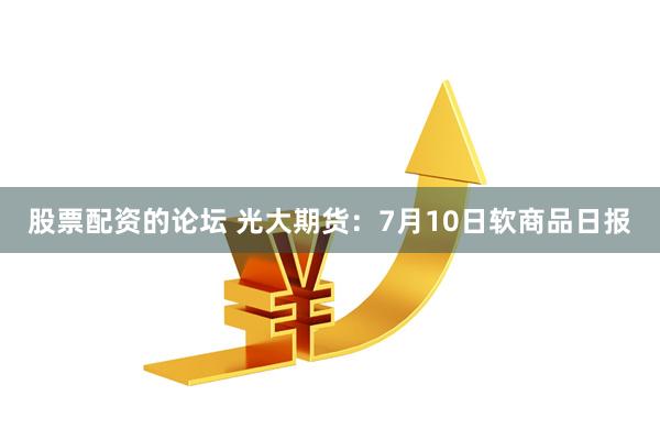 股票配资的论坛 光大期货：7月10日软商品日报