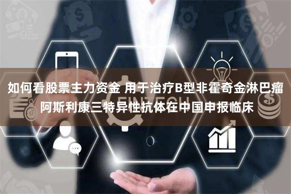 如何看股票主力资金 用于治疗B型非霍奇金淋巴瘤 阿斯利康三特异性抗体在中国申报临床