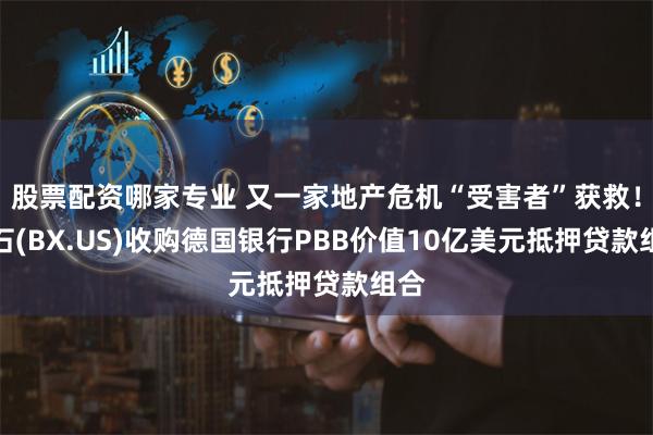 股票配资哪家专业 又一家地产危机“受害者”获救！黑石(BX.US)收购德国银行PBB价值10亿美元抵押贷款组合