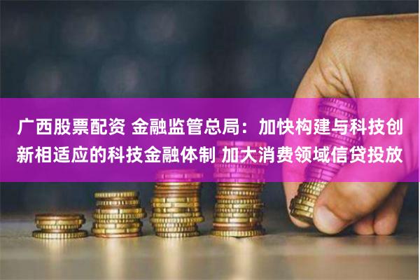 广西股票配资 金融监管总局：加快构建与科技创新相适应的科技金融体制 加大消费领域信贷投放