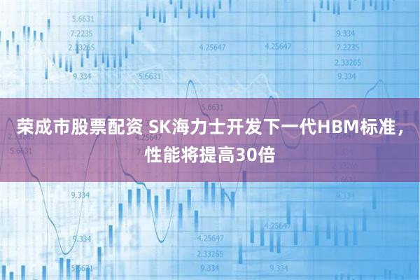 荣成市股票配资 SK海力士开发下一代HBM标准，性能将提高30倍