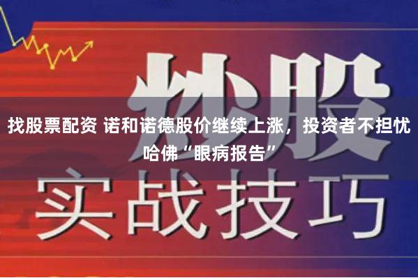 找股票配资 诺和诺德股价继续上涨，投资者不担忧哈佛“眼病报告”