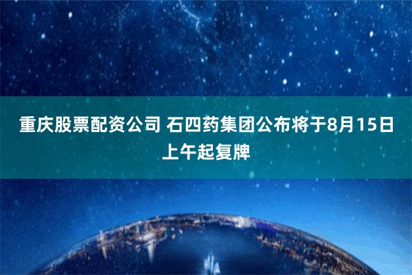 重庆股票配资公司 石四药集团公布将于8月15日上午起复牌