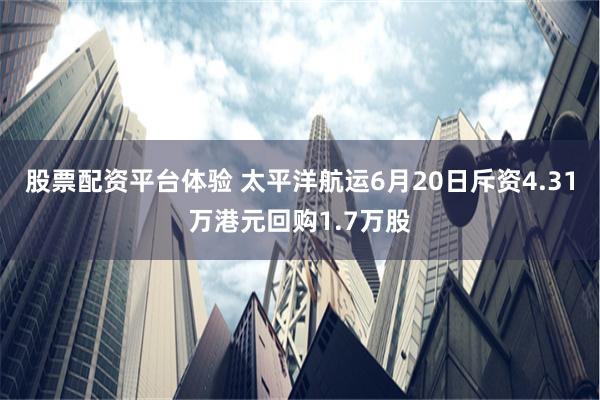 股票配资平台体验 太平洋航运6月20日斥资4.31万港元回购1.7万股