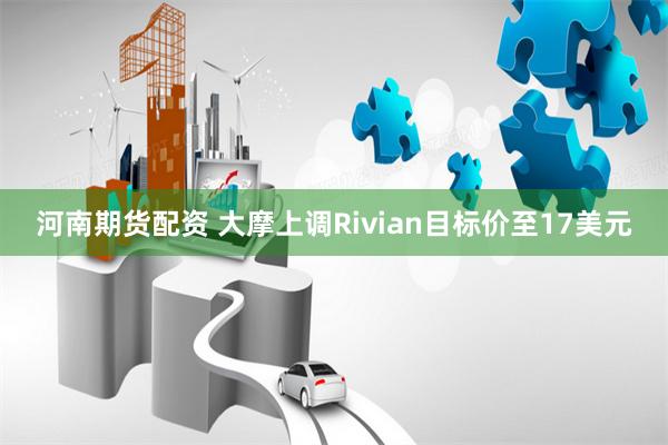 河南期货配资 大摩上调Rivian目标价至17美元