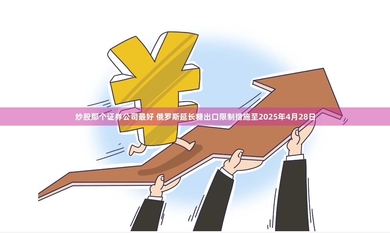 炒股那个证券公司最好 俄罗斯延长糖出口限制措施至2025年4月28日