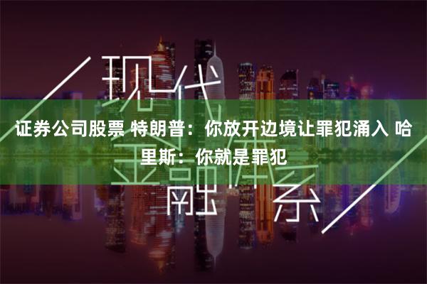 证券公司股票 特朗普：你放开边境让罪犯涌入 哈里斯：你就是罪犯