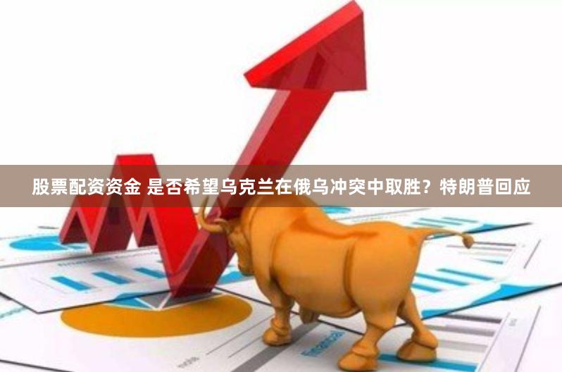 股票配资资金 是否希望乌克兰在俄乌冲突中取胜？特朗普回应