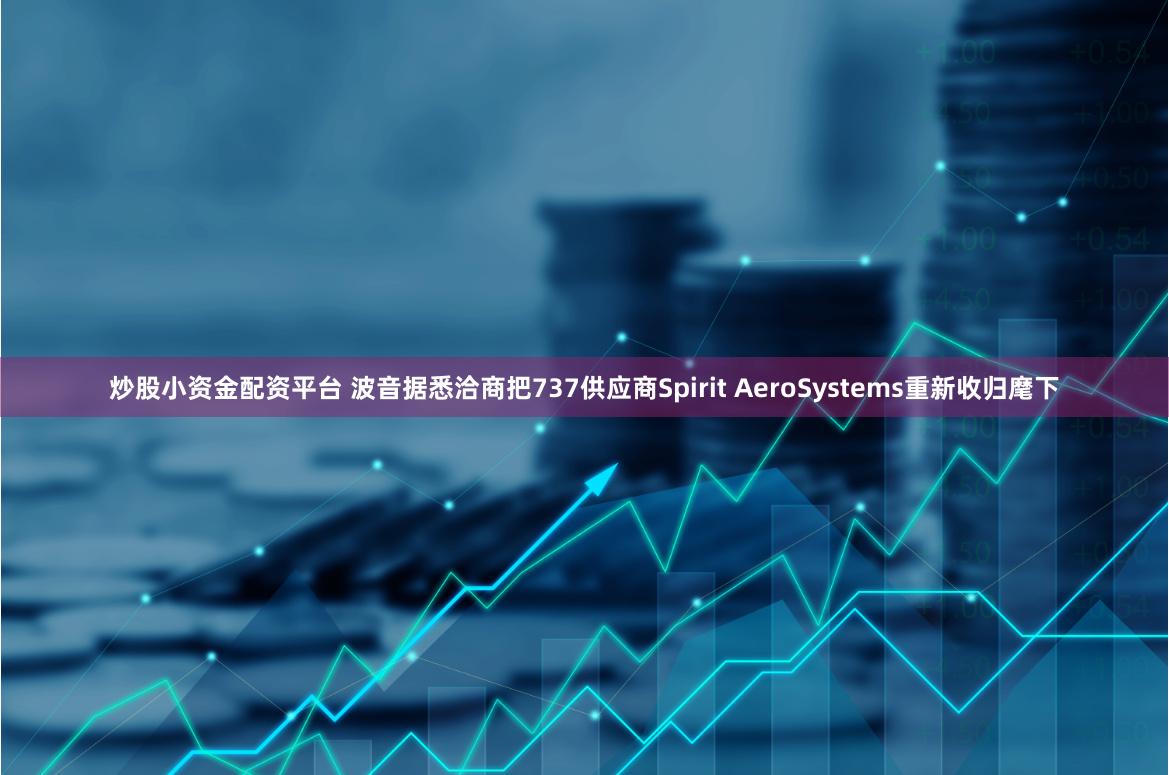 炒股小资金配资平台 波音据悉洽商把737供应商Spirit AeroSystems重新收归麾下