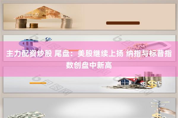 主力配资炒股 尾盘：美股继续上扬 纳指与标普指数创盘中新高