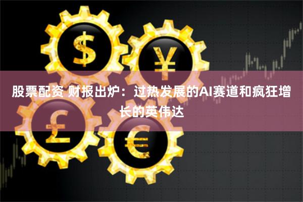 股票配资 财报出炉：过热发展的AI赛道和疯狂增长的英伟达