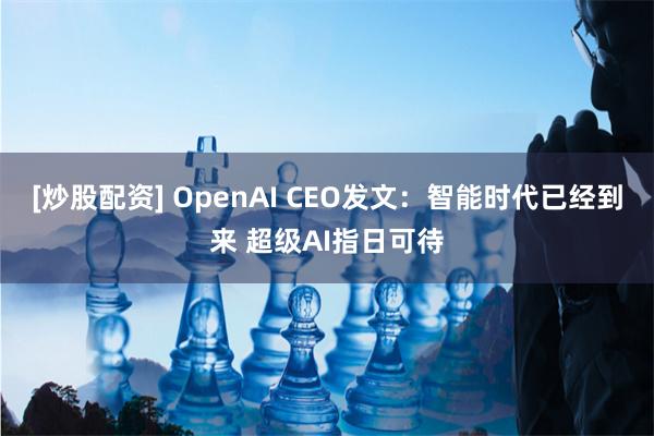 [炒股配资] OpenAI CEO发文：智能时代已经到来 超级AI指日可待