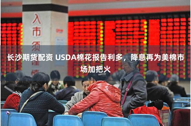 长沙期货配资 USDA棉花报告利多，降息再为美棉市场加把火