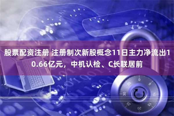 股票配资注册 注册制次新股概念11日主力净流出10.66亿元，中机认检、C长联居前