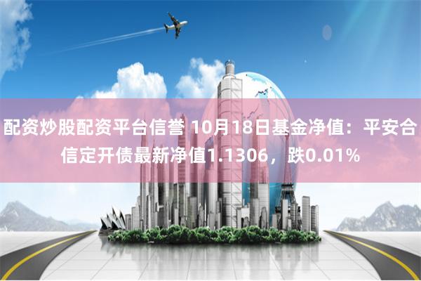 配资炒股配资平台信誉 10月18日基金净值：平安合信定开债最新净值1.1306，跌0.01%