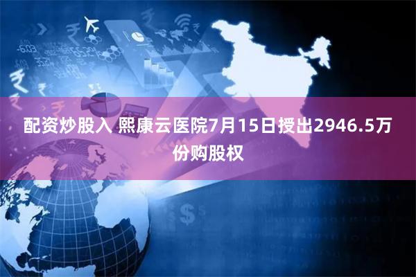 配资炒股入 熙康云医院7月15日授出2946.5万份购股权