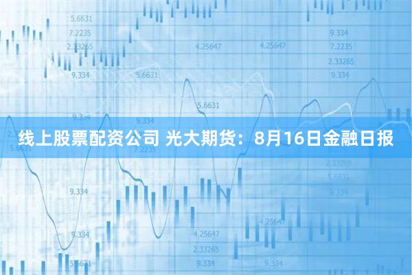 线上股票配资公司 光大期货：8月16日金融日报