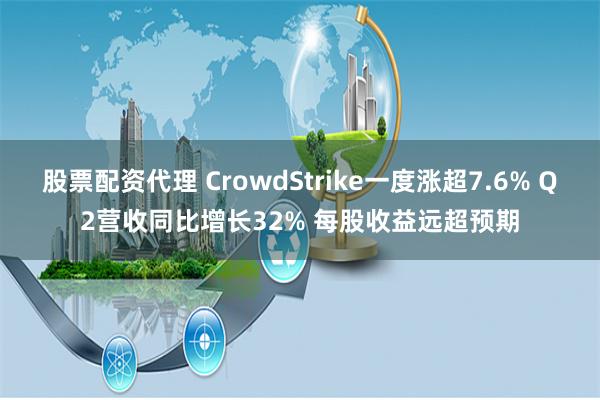 股票配资代理 CrowdStrike一度涨超7.6% Q2营收同比增长32% 每股收益远超预期