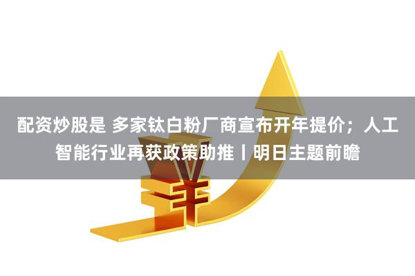 配资炒股是 多家钛白粉厂商宣布开年提价；人工智能行业再获政策助推丨明日主题前瞻