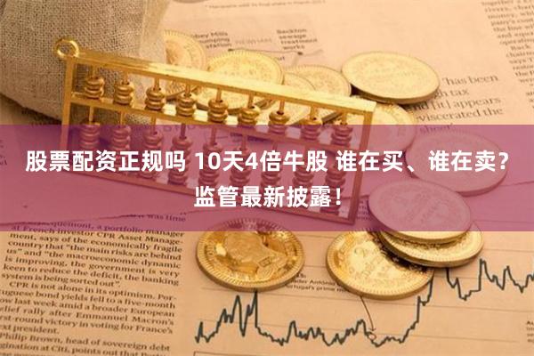 股票配资正规吗 10天4倍牛股 谁在买、谁在卖？监管最新披露！