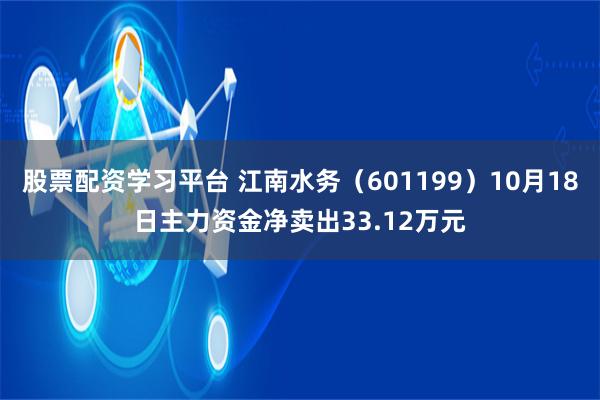 股票配资学习平台 江南水务（601199）10月18日主力资金净卖出33.12万元