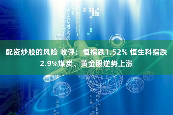 配资炒股的风险 收评：恒指跌1.52% 恒生科指跌2.9%煤炭、黄金股逆势上涨