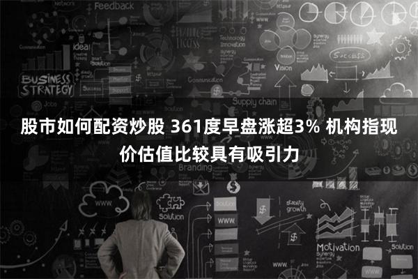 股市如何配资炒股 361度早盘涨超3% 机构指现价估值比较具有吸引力