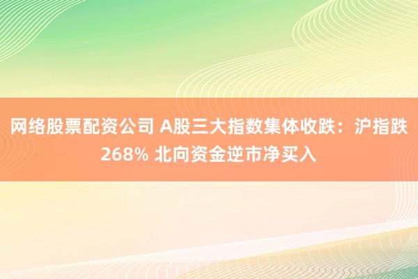 网络股票配资公司 A股三大指数集体收跌：沪指跌268% 北向资金逆市净买入