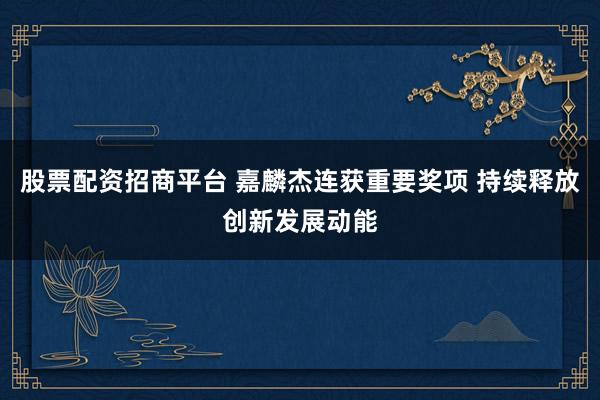 股票配资招商平台 嘉麟杰连获重要奖项 持续释放创新发展动能