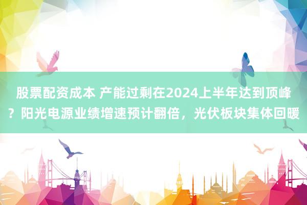 股票配资成本 产能过剩在2024上半年达到顶峰？阳光电源业绩增速预计翻倍，光伏板块集体回暖
