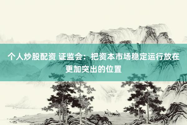 个人炒股配资 证监会：把资本市场稳定运行放在更加突出的位置