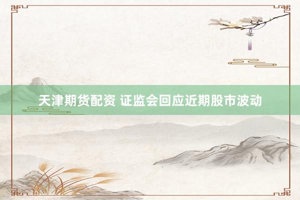 天津期货配资 证监会回应近期股市波动
