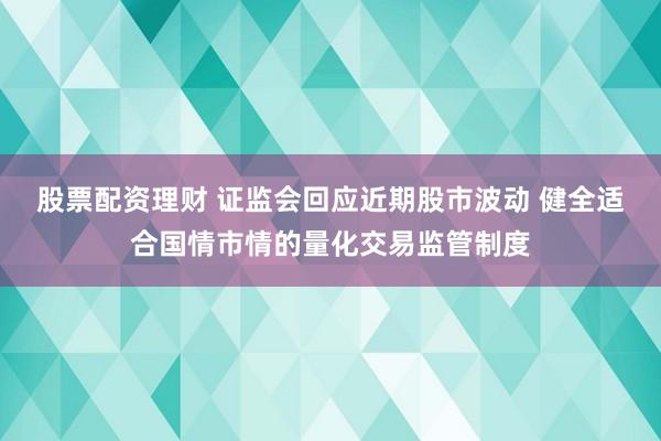 股票配资理财 证监会回应近期股市波动 健全适合国情市情的量化交易监管制度