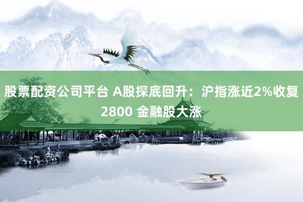 股票配资公司平台 A股探底回升：沪指涨近2%收复2800 金融股大涨